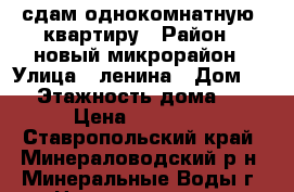 сдам однокомнатную  квартиру › Район ­ новый микрорайон › Улица ­ ленина › Дом ­ 6 › Этажность дома ­ 5 › Цена ­ 15 000 - Ставропольский край, Минераловодский р-н, Минеральные Воды г. Недвижимость » Квартиры аренда   
